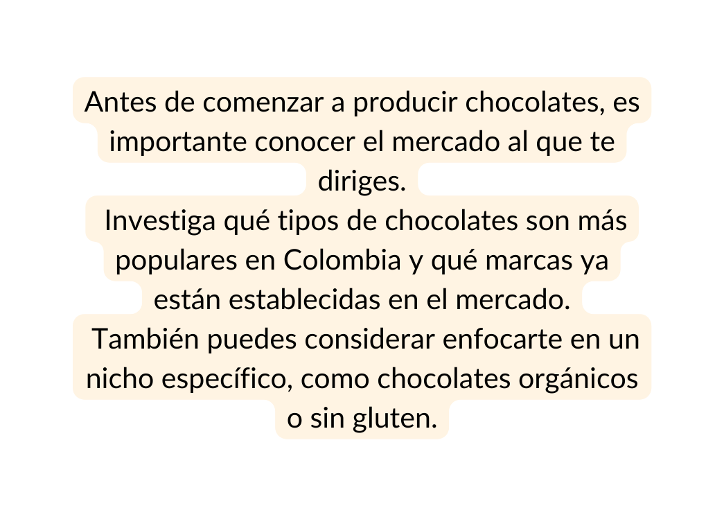 Antes de comenzar a producir chocolates es importante conocer el mercado al que te diriges Investiga qué tipos de chocolates son más populares en Colombia y qué marcas ya están establecidas en el mercado También puedes considerar enfocarte en un nicho específico como chocolates orgánicos o sin gluten