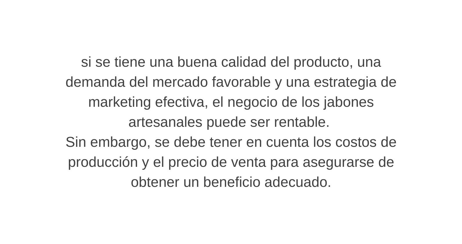 si se tiene una buena calidad del producto una demanda del mercado favorable y una estrategia de marketing efectiva el negocio de los jabones artesanales puede ser rentable Sin embargo se debe tener en cuenta los costos de producción y el precio de venta para asegurarse de obtener un beneficio adecuado