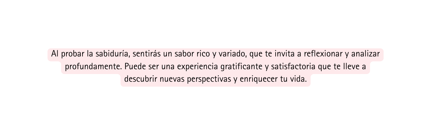 Al probar la sabiduría sentirás un sabor rico y variado que te invita a reflexionar y analizar profundamente Puede ser una experiencia gratificante y satisfactoria que te lleve a descubrir nuevas perspectivas y enriquecer tu vida