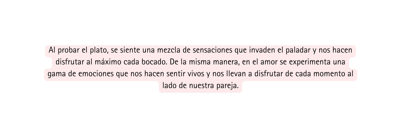 Al probar el plato se siente una mezcla de sensaciones que invaden el paladar y nos hacen disfrutar al máximo cada bocado De la misma manera en el amor se experimenta una gama de emociones que nos hacen sentir vivos y nos llevan a disfrutar de cada momento al lado de nuestra pareja