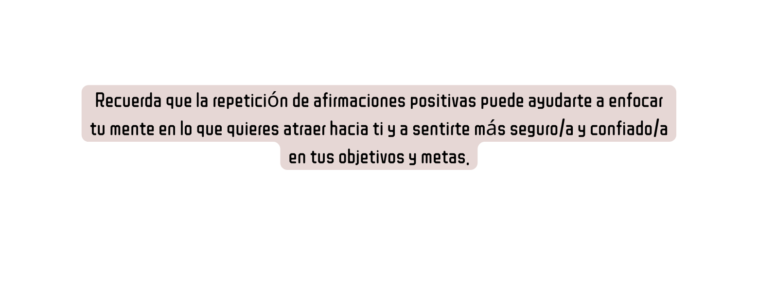 Recuerda que la repetición de afirmaciones positivas puede ayudarte a enfocar tu mente en lo que quieres atraer hacia ti y a sentirte más seguro a y confiado a en tus objetivos y metas